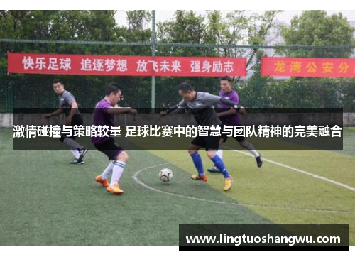 激情碰撞与策略较量 足球比赛中的智慧与团队精神的完美融合
