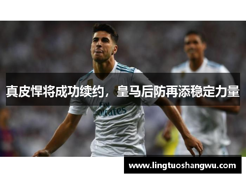 真皮悍将成功续约，皇马后防再添稳定力量