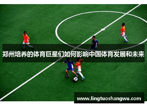 郑州培养的体育巨星们如何影响中国体育发展和未来
