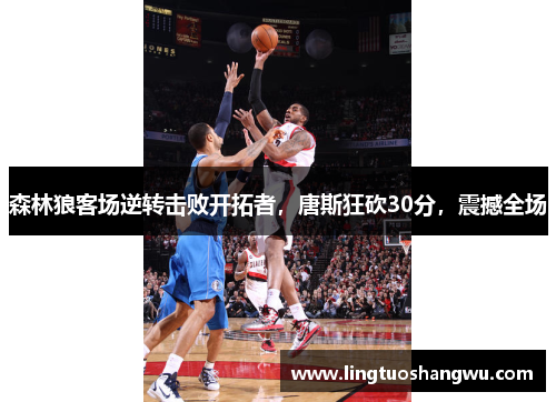 森林狼客场逆转击败开拓者，唐斯狂砍30分，震撼全场