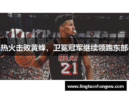 热火击败黄蜂，卫冕冠军继续领跑东部