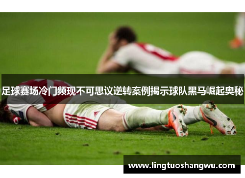 足球赛场冷门频现不可思议逆转案例揭示球队黑马崛起奥秘