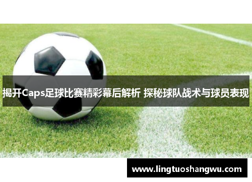 揭开Caps足球比赛精彩幕后解析 探秘球队战术与球员表现