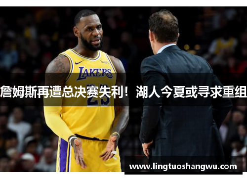 詹姆斯再遭总决赛失利！湖人今夏或寻求重组
