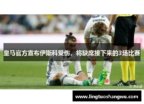 皇马官方宣布伊斯科受伤，将缺席接下来的3场比赛