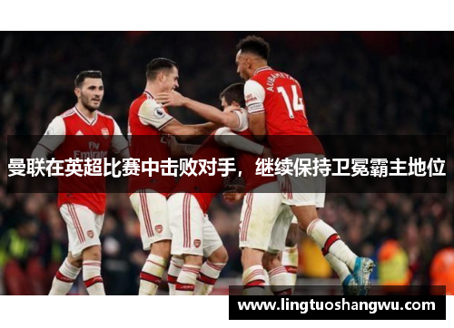 曼联在英超比赛中击败对手，继续保持卫冕霸主地位