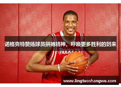 诺格克特赞扬球员拼搏精神，呼唤更多胜利的到来