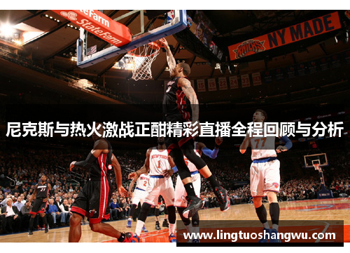 尼克斯与热火激战正酣精彩直播全程回顾与分析