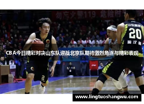 CBA今日精彩对决山东队迎战北京队期待激烈角逐与精彩表现