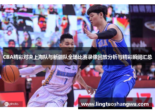 CBA精彩对决上海队与新疆队全场比赛录像回放分析与精彩瞬间汇总