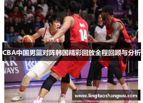 CBA中国男篮对阵韩国精彩回放全程回顾与分析