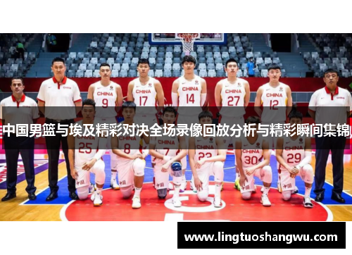 中国男篮与埃及精彩对决全场录像回放分析与精彩瞬间集锦