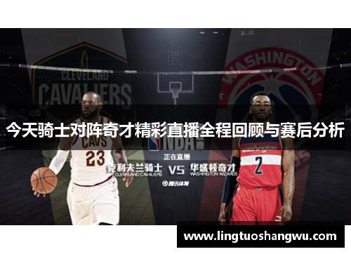 今天骑士对阵奇才精彩直播全程回顾与赛后分析