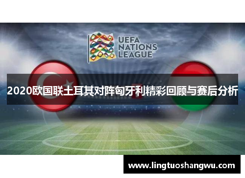 2020欧国联土耳其对阵匈牙利精彩回顾与赛后分析