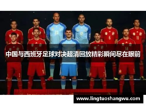 中国与西班牙足球对决超清回放精彩瞬间尽在眼前