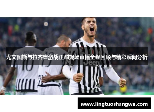 尤文图斯与拉齐奥激战正酣现场直播全程回顾与精彩瞬间分析