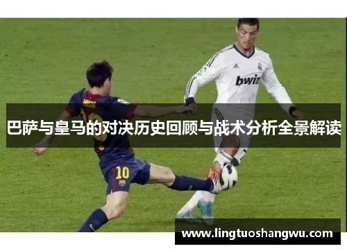 巴萨与皇马的对决历史回顾与战术分析全景解读