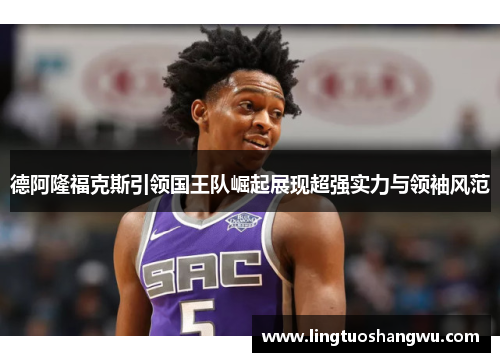 德阿隆福克斯引领国王队崛起展现超强实力与领袖风范